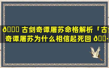 🐞 古剑奇谭屠苏命格解析「古剑奇谭屠苏为什么相信起死回 🌷 生」